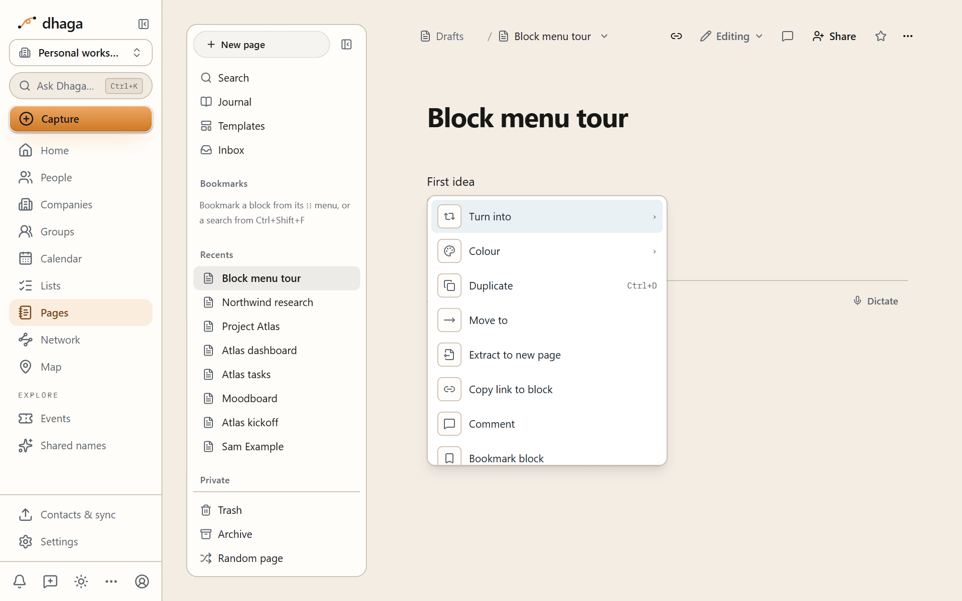 [: show another page, heading or block inside this one (a synced block).@: mention a person, page or org member, or insert a date. Type@next fridayand pick the date.#: add a tag, such as#project/launch. See Tags and properties.+: create a sub-page and link to it in place.:: insert an emoji by name, such as:tada. The menu opens after two letters, so:)stays a smiley.
Pressing Backspace straight after a shortcut gives you back the characters you typed.
Move, select and nest blocks
Hover a block on a desktop and a handle appears to its left:
- Drag the handle to move the block. Drop it beside another block to make columns.
- Hold Alt (Option on a Mac) while you drag to copy the block instead of moving it.
- Click the handle, or press ⌘/ (Ctrl+/), to open the block menu. On a touch screen, press and hold the block.
![The block menu open beside a paragraph, with Turn into, Colour, Duplicate and more